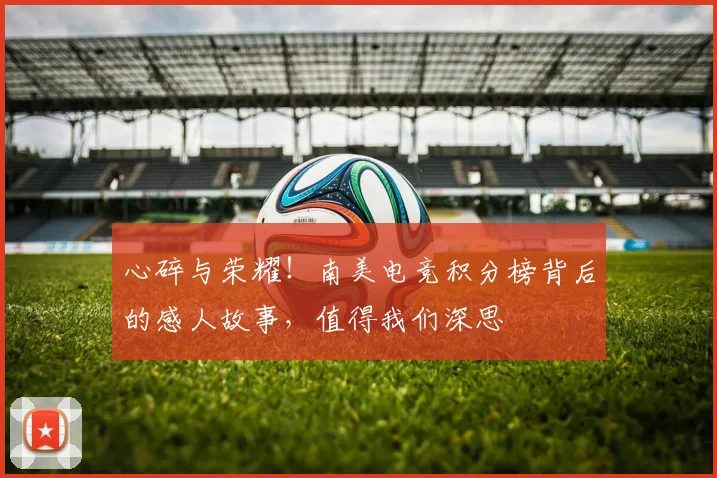 心碎与荣耀！南美电竞积分榜背后的感人故事，值得我们深思