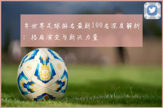 年世界足球排名最新100名深度解析：格局演变与新兴力量