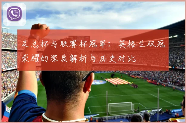 足总杯与联赛杯冠军：英格兰双冠荣耀的深度解析与历史对比