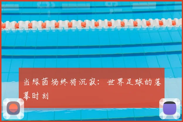 当绿茵场终将沉寂：世界足球的落幕时刻
