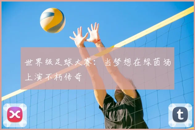 世界级足球大赛：当梦想在绿茵场上演不朽传奇