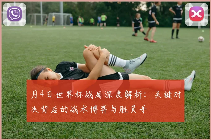 月4日世界杯战局深度解析：关键对决背后的战术博弈与胜负手
