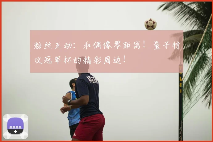粉丝互动：和偶像零距离！量子特攻冠军杯的精彩周边！
