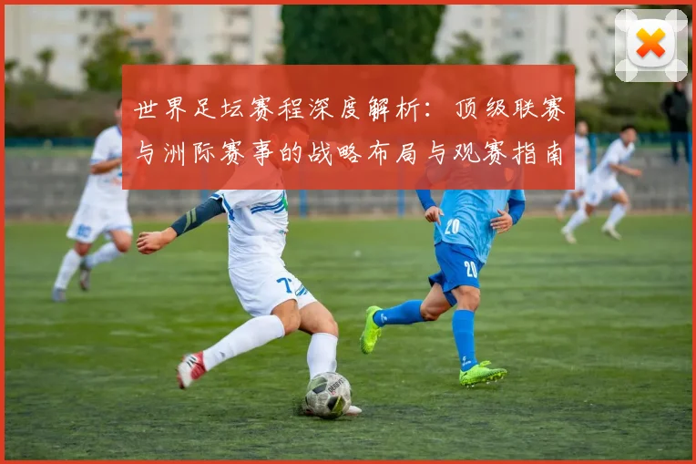 世界足坛赛程深度解析：顶级联赛与洲际赛事的战略布局与观赛指南