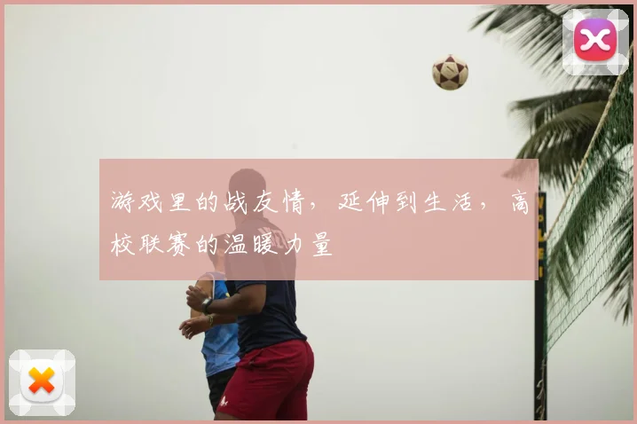 游戏里的战友情，延伸到生活，高校联赛的温暖力量