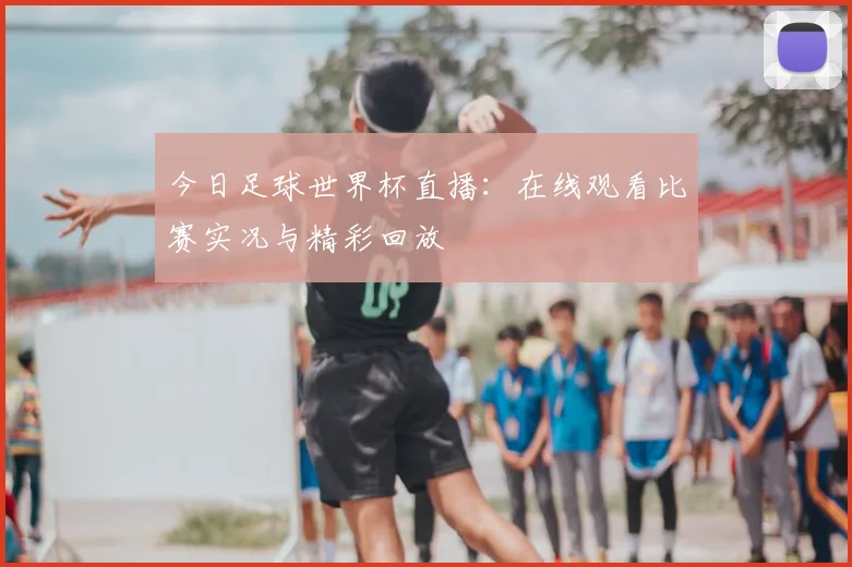 今日足球世界杯直播：在线观看比赛实况与精彩回放