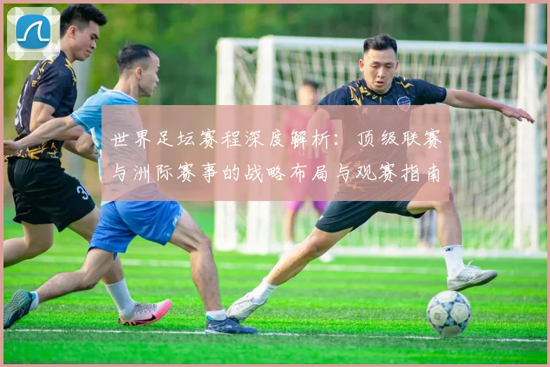 世界足坛赛程深度解析：顶级联赛与洲际赛事的战略布局与观赛指南