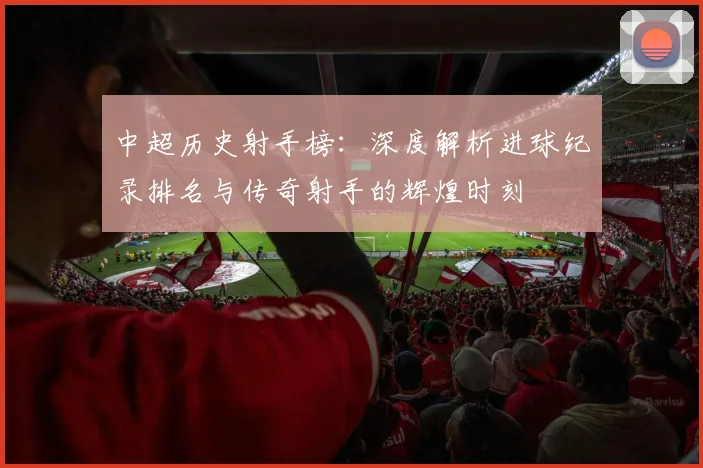 中超历史射手榜：深度解析进球纪录排名与传奇射手的辉煌时刻