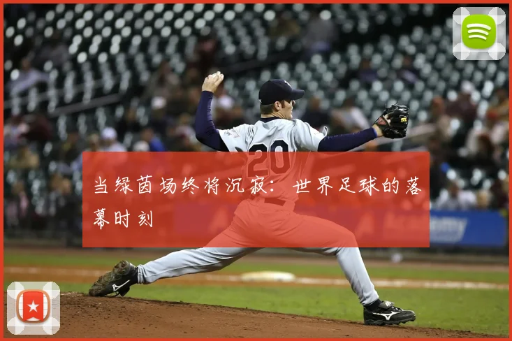 当绿茵场终将沉寂：世界足球的落幕时刻