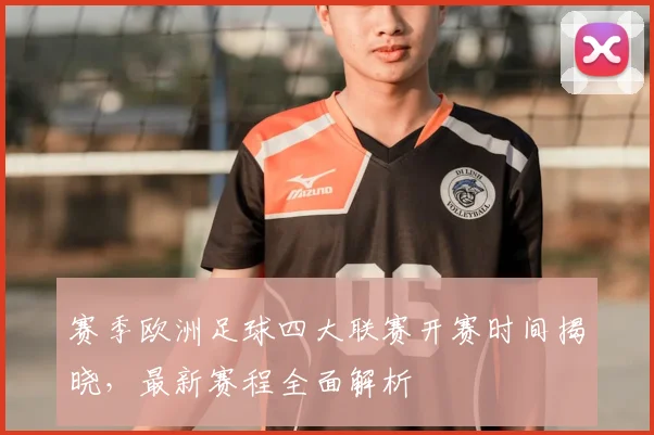 赛季欧洲足球四大联赛开赛时间揭晓,最新赛程全面解析