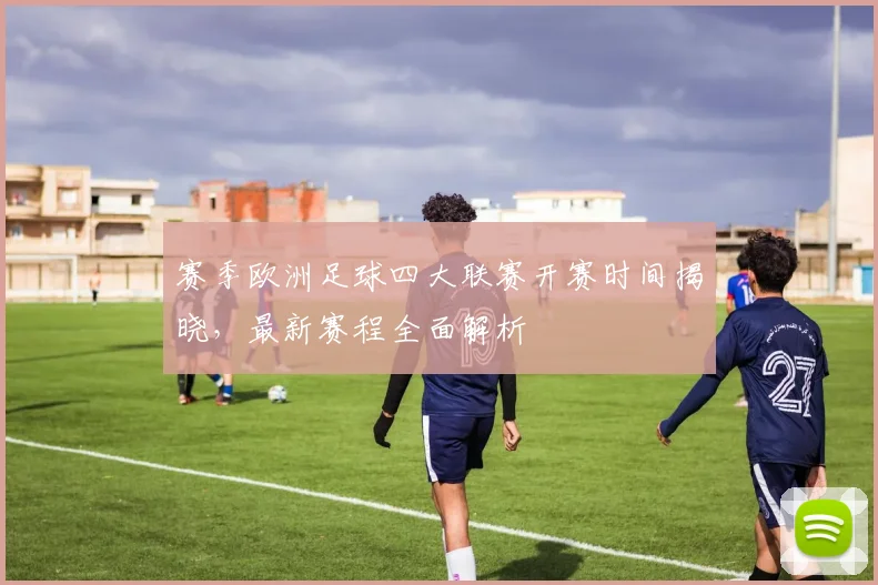 赛季欧洲足球四大联赛开赛时间揭晓，最新赛程全面解析